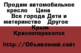 Продам автомобильное кресло  › Цена ­ 8 000 - Все города Дети и материнство » Другое   . Крым,Красноперекопск